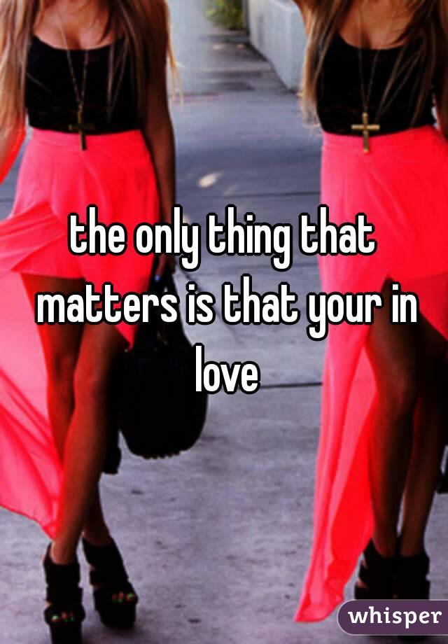 the only thing that matters is that your in love