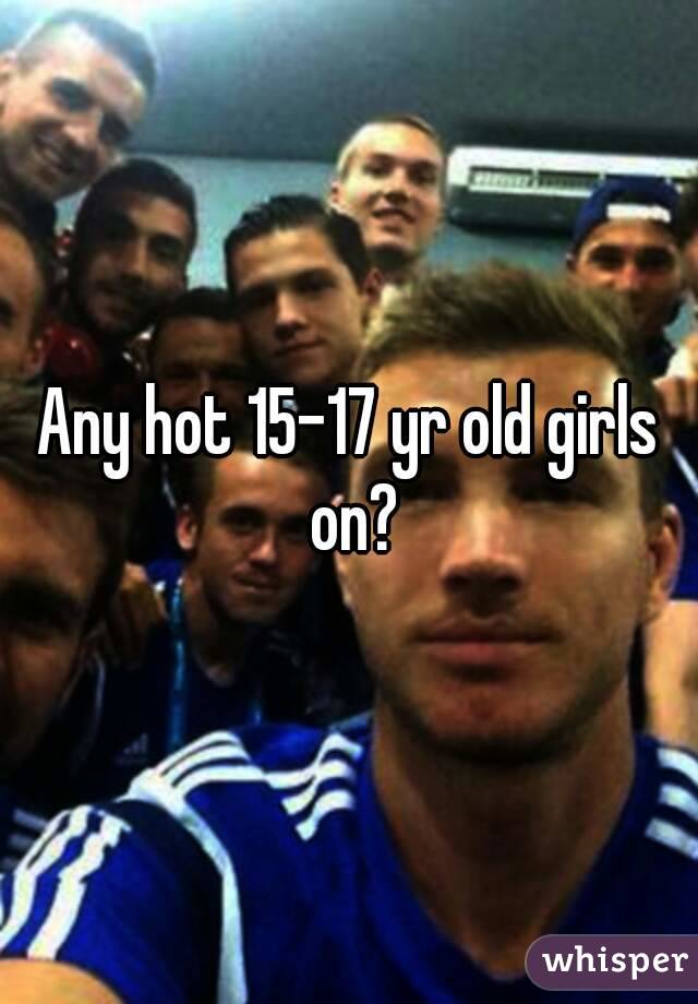 Any hot 15-17 yr old girls on?