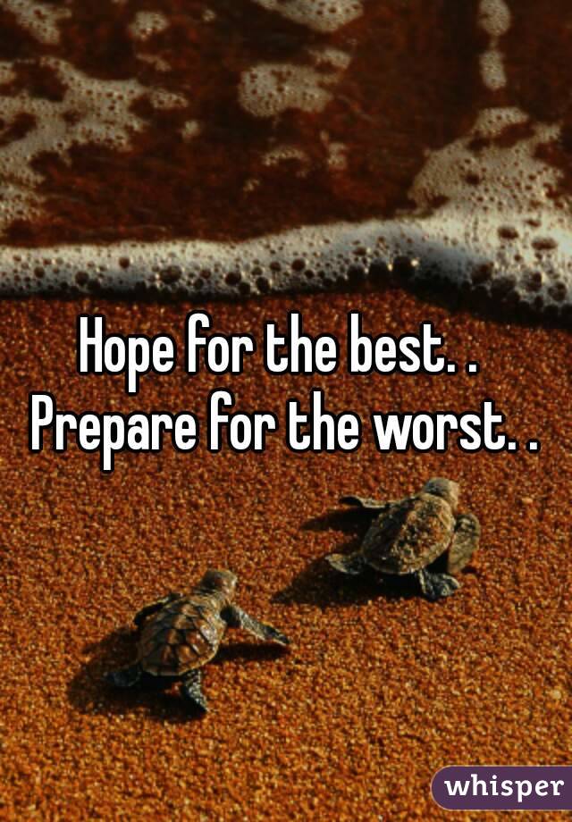 Hope for the best. .  Prepare for the worst. . 