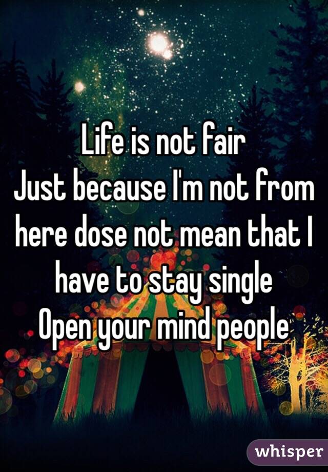 Life is not fair 
Just because I'm not from here dose not mean that I have to stay single 
Open your mind people 