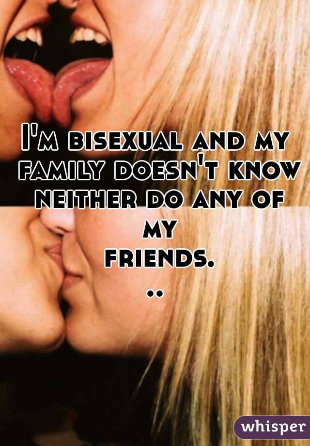 I'm bisexual and my family doesn't know neither do any of my friends...