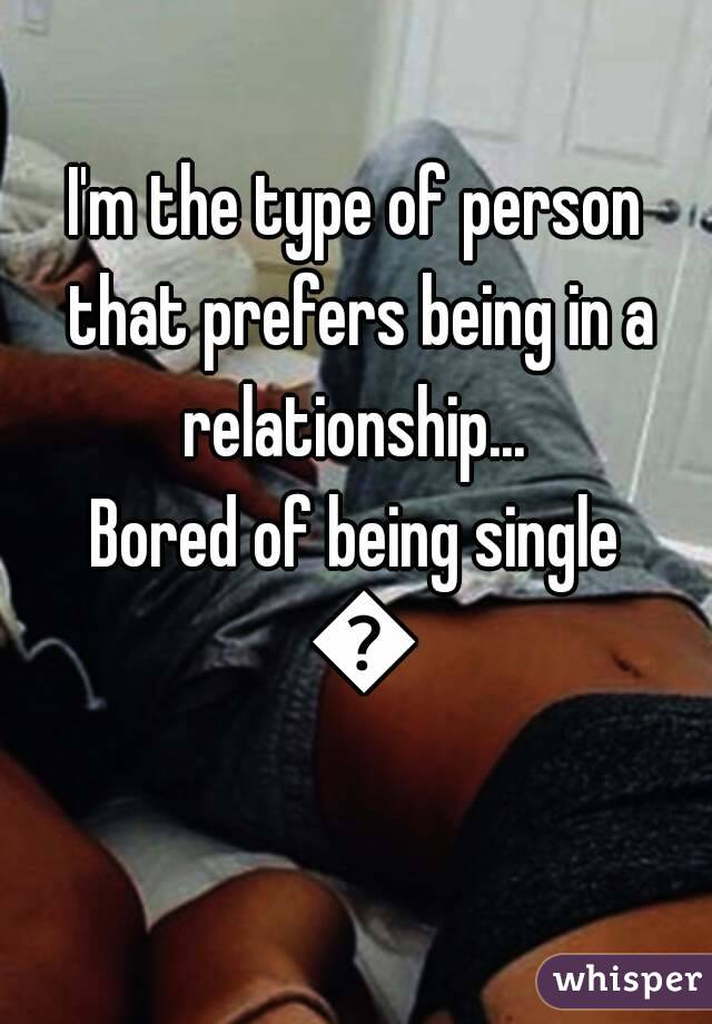 I'm the type of person that prefers being in a relationship... 
Bored of being single 😧