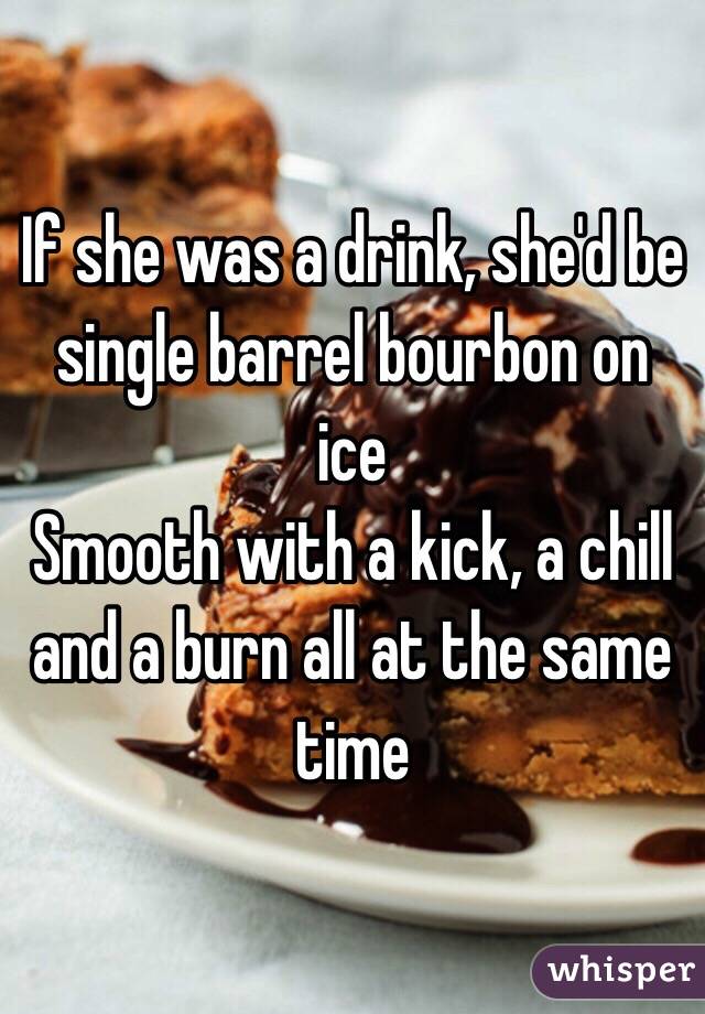 If she was a drink, she'd be single barrel bourbon on ice
Smooth with a kick, a chill and a burn all at the same time