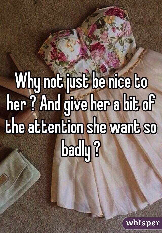 Why not just be nice to her ? And give her a bit of the attention she want so badly ?