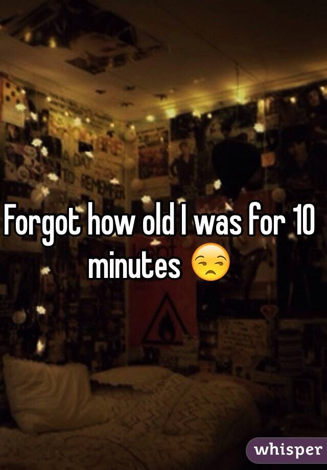 Forgot how old I was for 10 minutes 😒