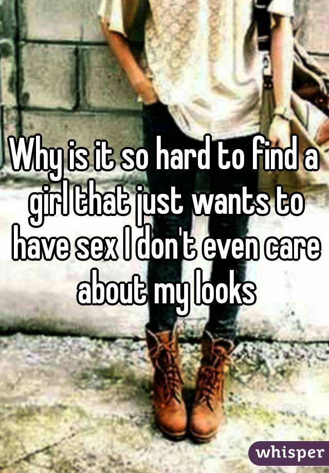 Why is it so hard to find a girl that just wants to have sex I don't even care about my looks