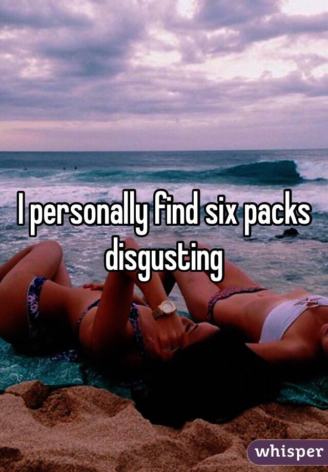 I personally find six packs disgusting