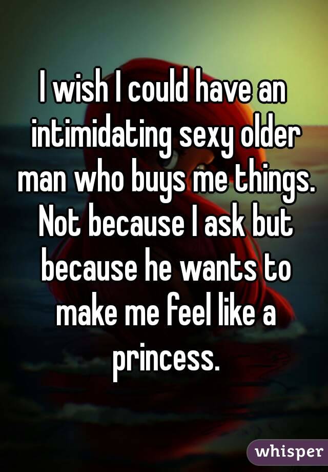 I wish I could have an intimidating sexy older man who buys me things. Not because I ask but because he wants to make me feel like a princess.