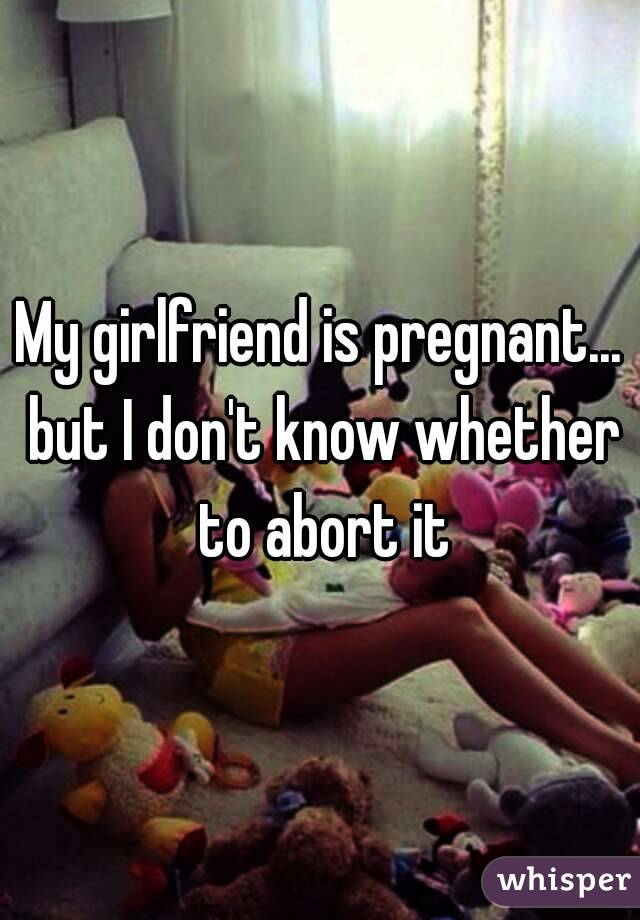 My girlfriend is pregnant... but I don't know whether to abort it