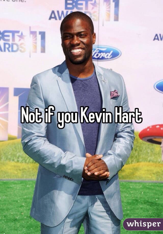 Not if you Kevin Hart 