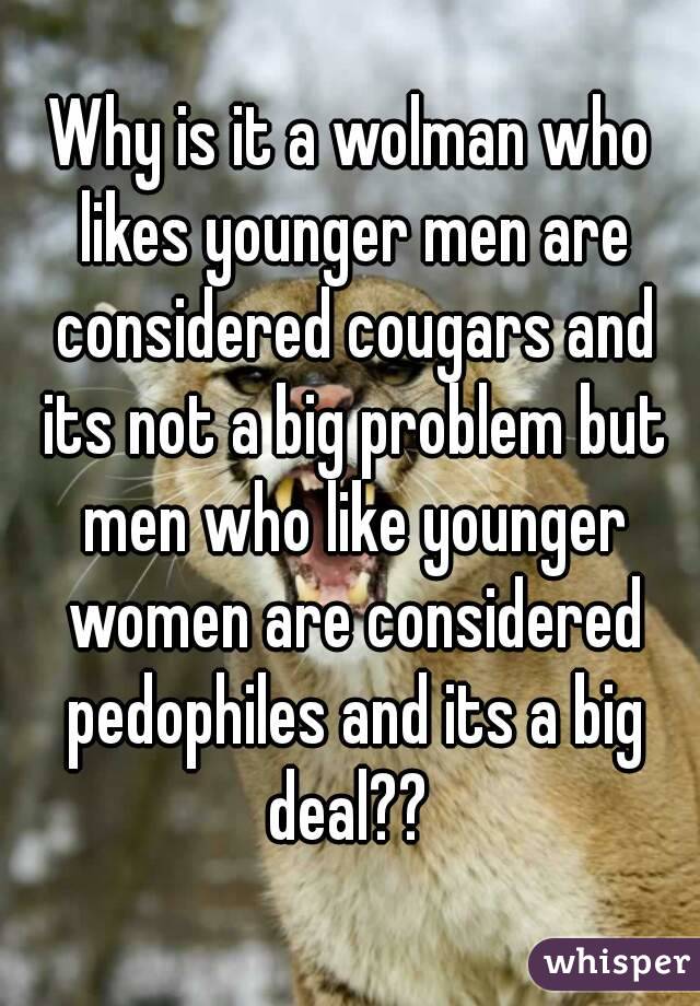 Why is it a wolman who likes younger men are considered cougars and its not a big problem but men who like younger women are considered pedophiles and its a big deal?? 