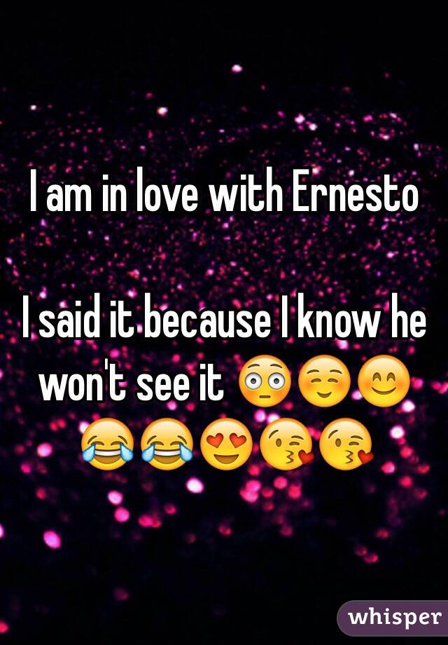 I am in love with Ernesto 

I said it because I know he won't see it 😳☺️😊😂😂😍😘😘