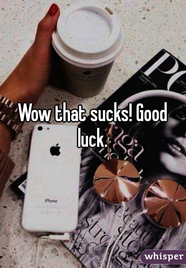 Wow that sucks! Good luck. 