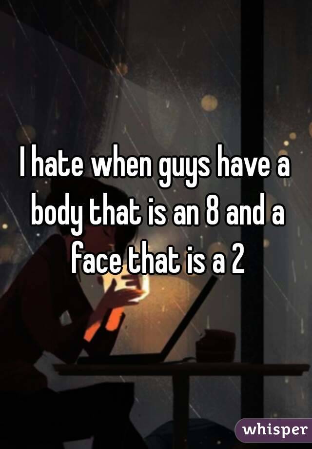 I hate when guys have a body that is an 8 and a face that is a 2