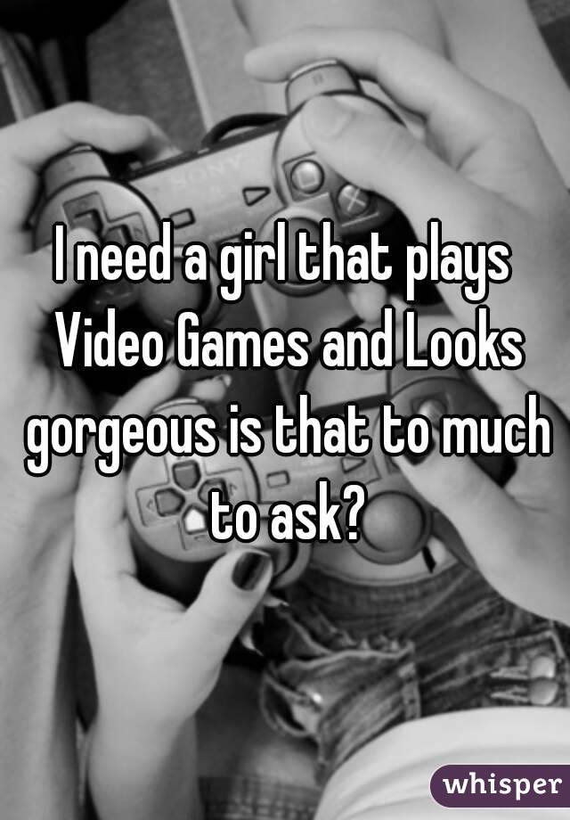 I need a girl that plays Video Games and Looks gorgeous is that to much to ask?