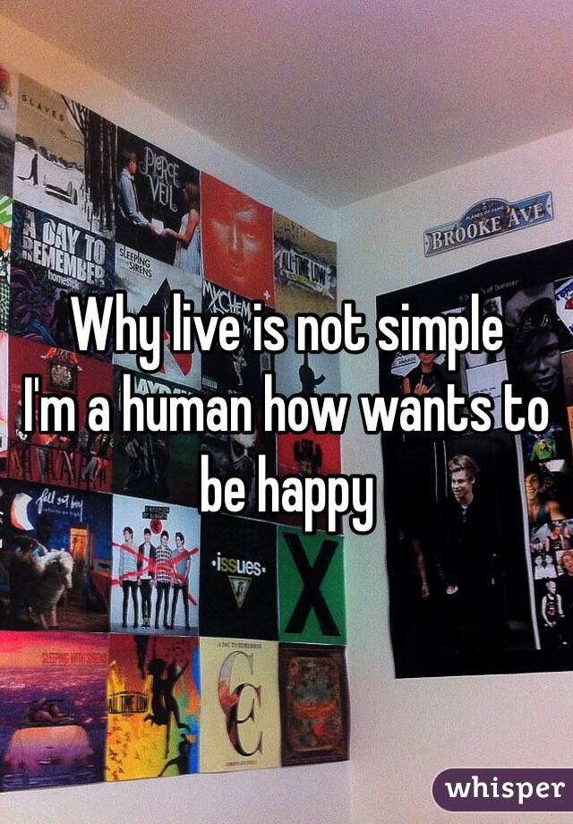 Why live is not simple 
I'm a human how wants to be happy 