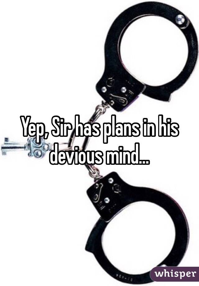 Yep, Sir has plans in his devious mind...