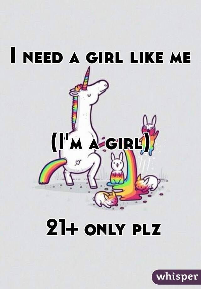 I need a girl like me 




(I'm a girl) 




21+ only plz