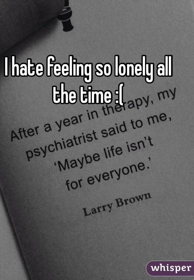 I hate feeling so lonely all the time :(