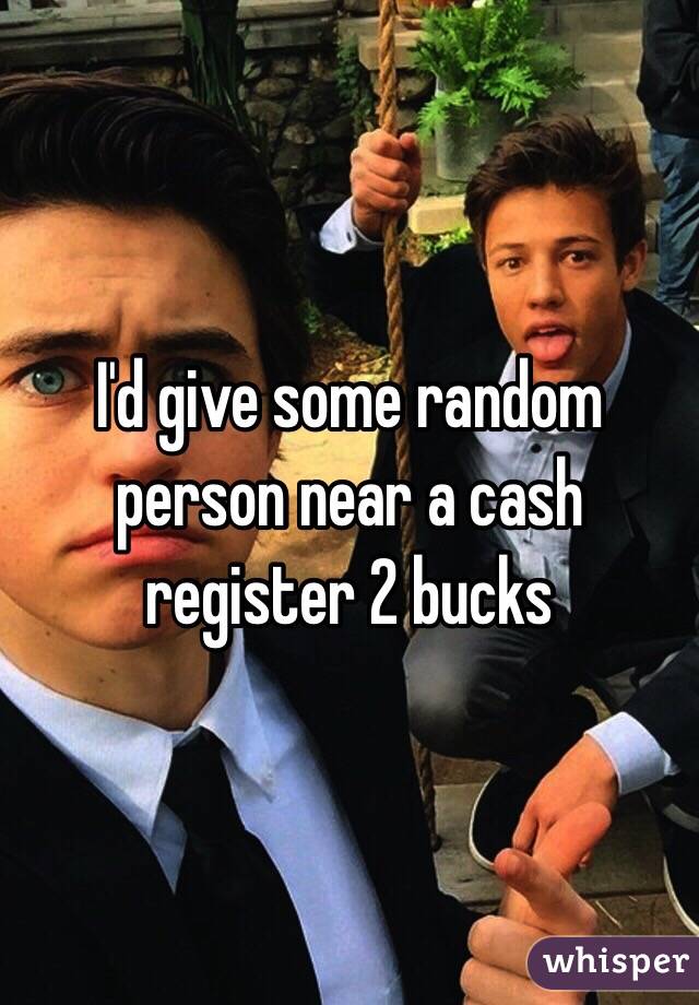 I'd give some random person near a cash register 2 bucks