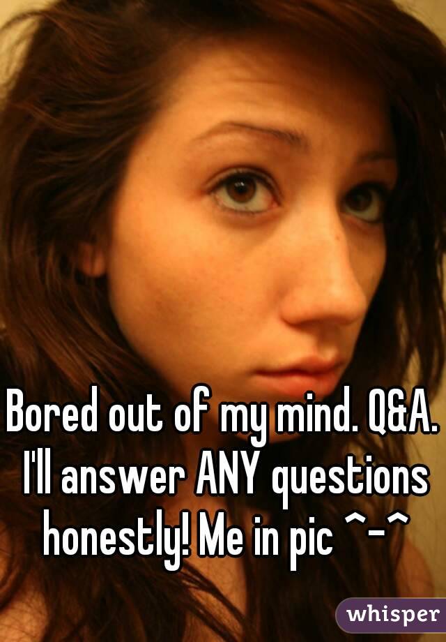 Bored out of my mind. Q&A. I'll answer ANY questions honestly! Me in pic ^-^