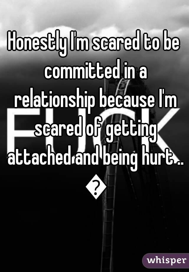 Honestly I'm scared to be committed in a relationship because I'm scared of getting attached and being hurt .. 💔
