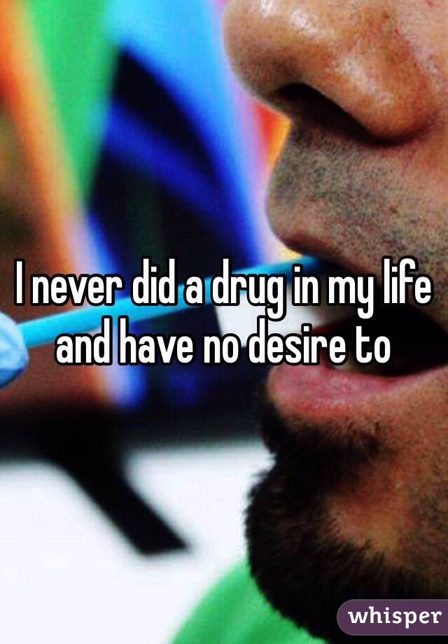 I never did a drug in my life and have no desire to