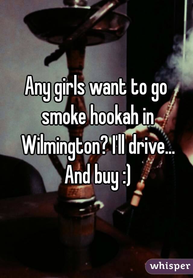 Any girls want to go smoke hookah in Wilmington? I'll drive... And buy :)