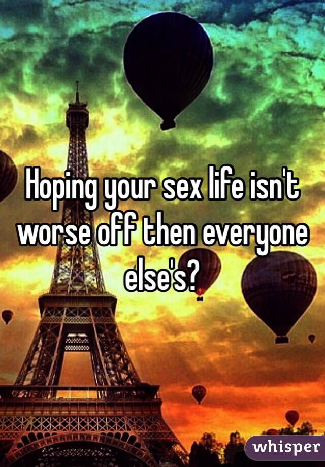 Hoping your sex life isn't worse off then everyone else's? 