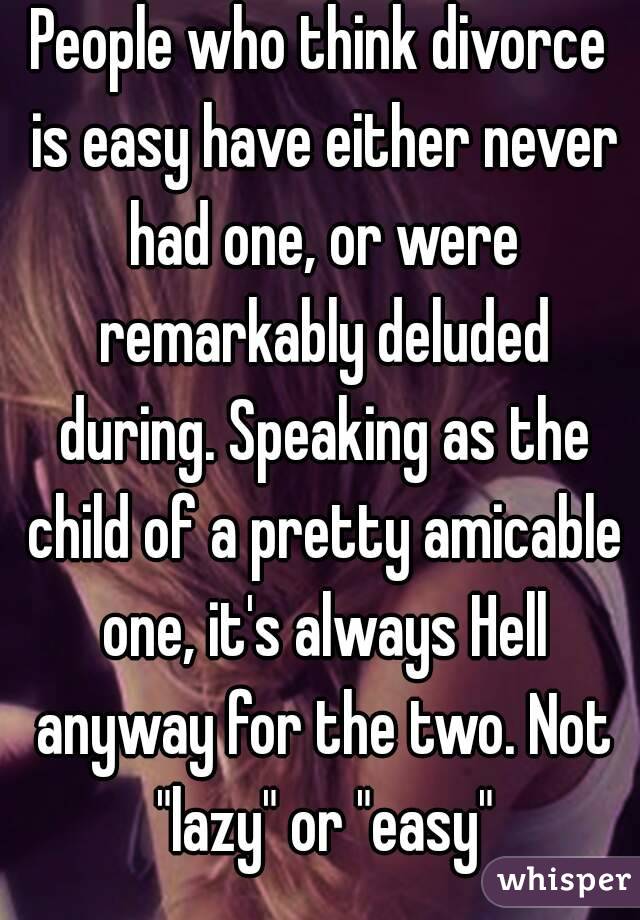 People who think divorce is easy have either never had one, or were remarkably deluded during. Speaking as the child of a pretty amicable one, it's always Hell anyway for the two. Not "lazy" or "easy"