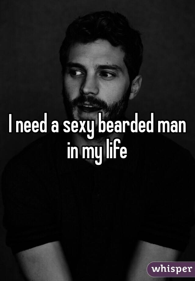 I need a sexy bearded man in my life