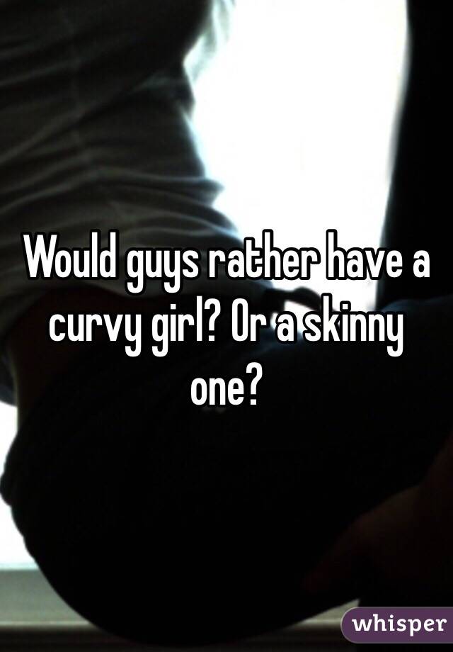 Would guys rather have a curvy girl? Or a skinny one?