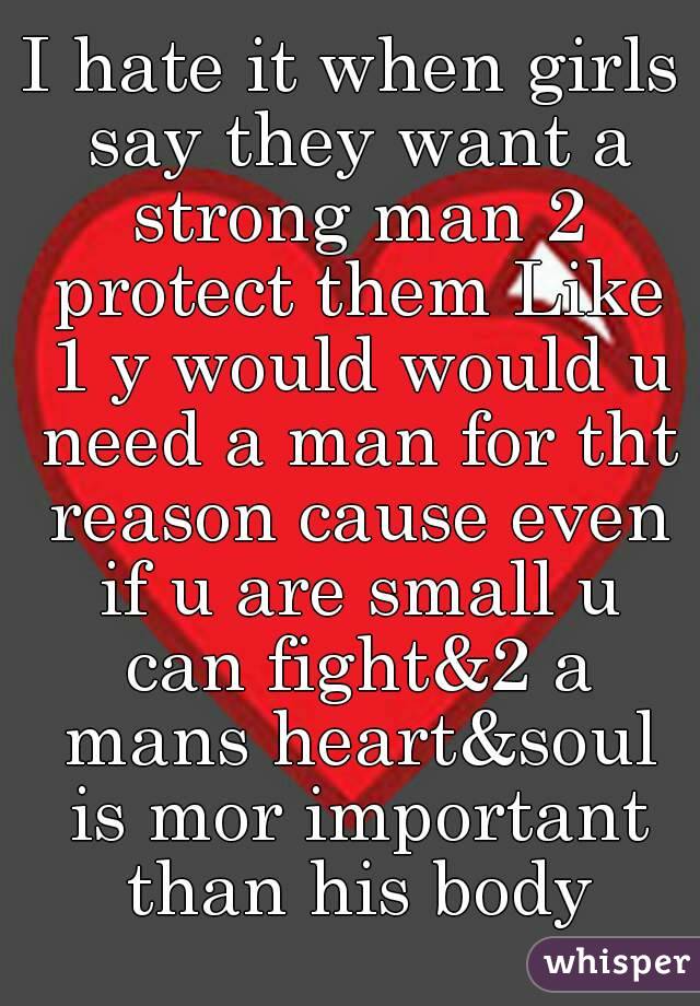 I hate it when girls say they want a strong man 2 protect them Like 1 y would would u need a man for tht reason cause even if u are small u can fight&2 a mans heart&soul is mor important than his body