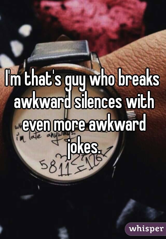 I'm that's guy who breaks awkward silences with even more awkward jokes.