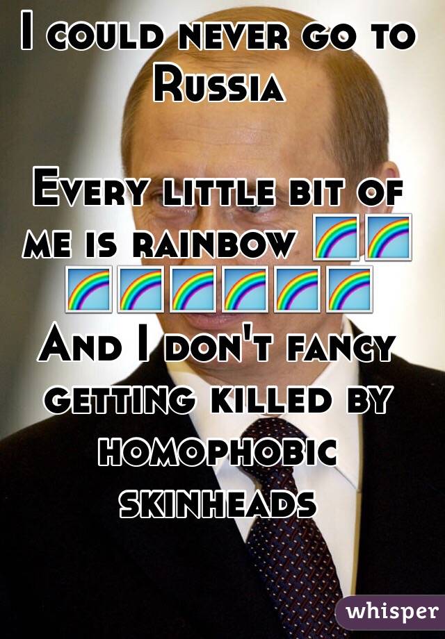  I could never go to Russia 

Every little bit of me is rainbow 🌈🌈🌈🌈🌈🌈🌈🌈
And I don't fancy getting killed by homophobic skinheads 