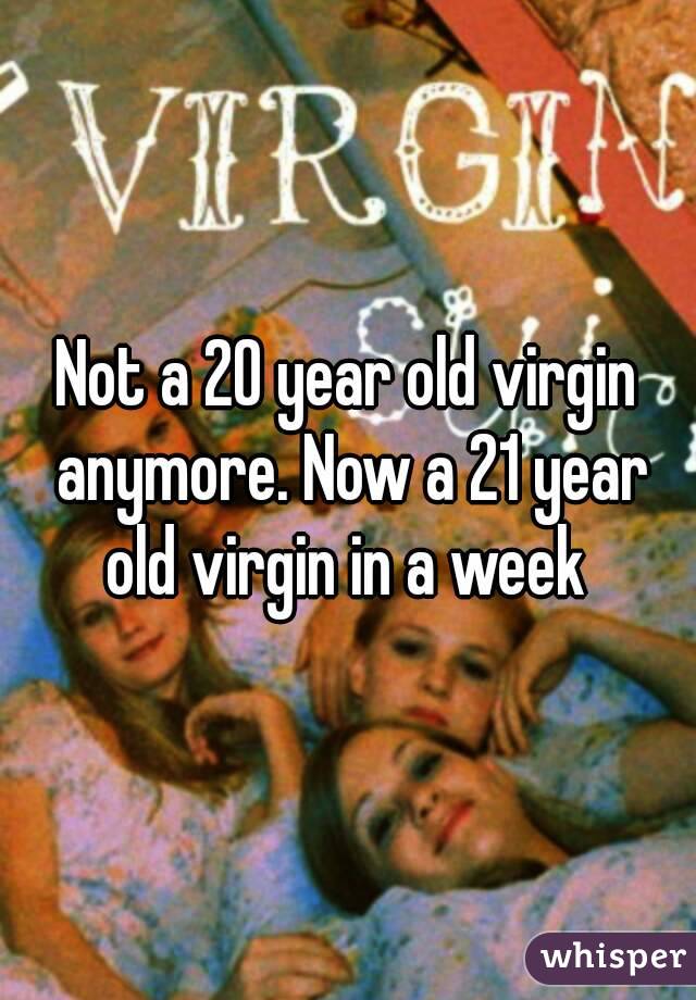 Not a 20 year old virgin anymore. Now a 21 year old virgin in a week 