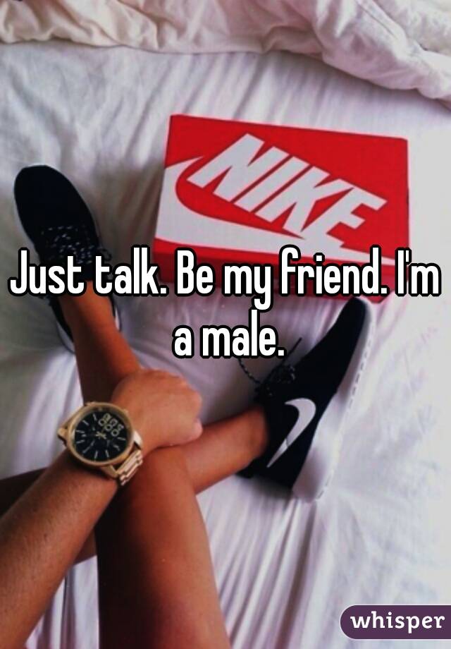 Just talk. Be my friend. I'm a male.