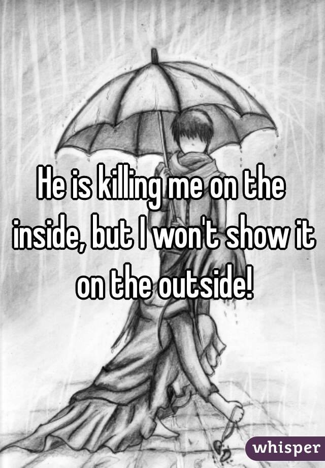 He is killing me on the inside, but I won't show it on the outside!