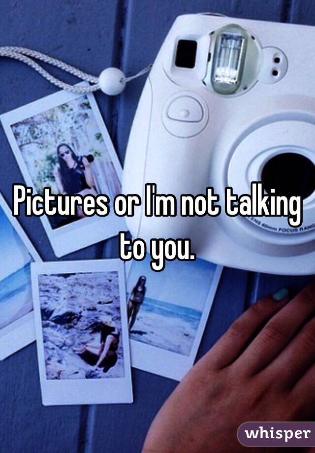 Pictures or I'm not talking to you. 