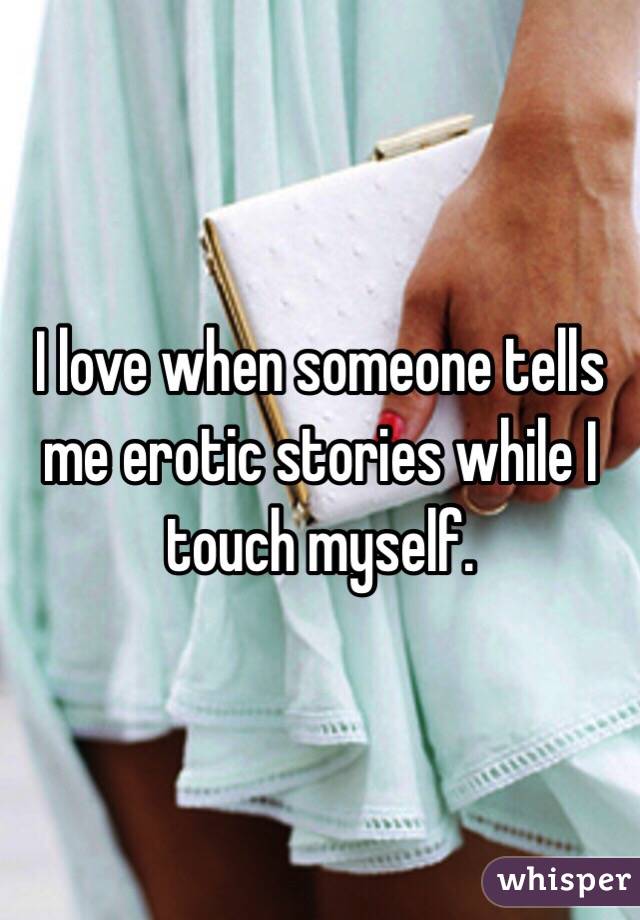  I love when someone tells me erotic stories while I touch myself. 