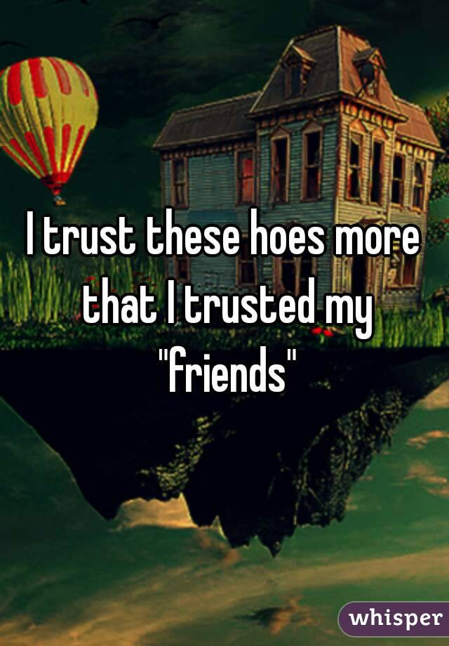 I trust these hoes more that I trusted my "friends"