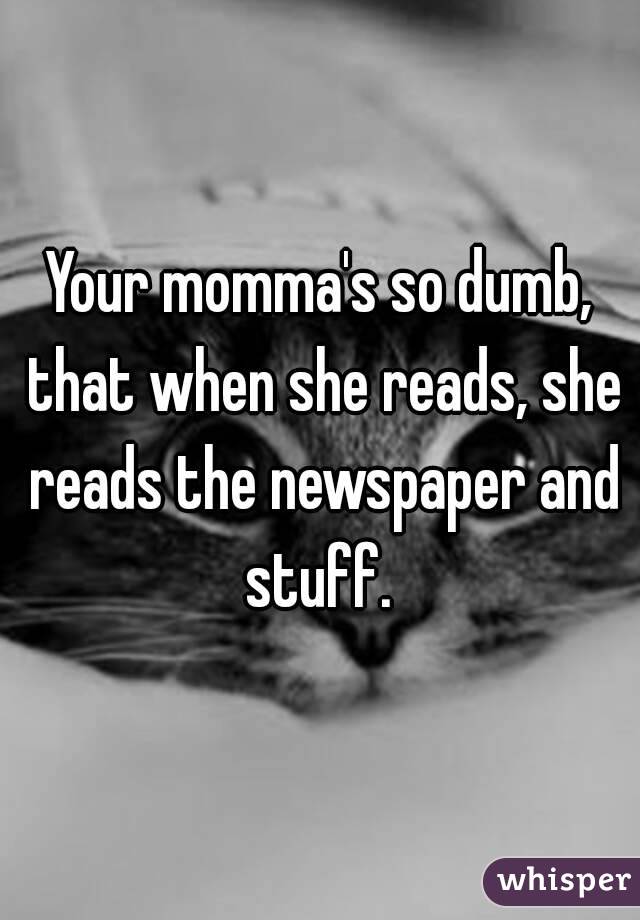 Your momma's so dumb, that when she reads, she reads the newspaper and stuff. 