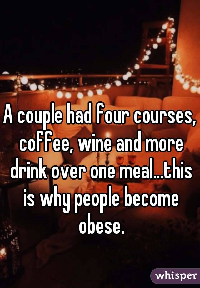 A couple had four courses, coffee, wine and more drink over one meal…this is why people become obese.