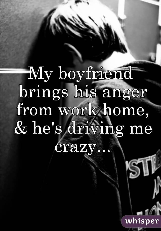 My boyfriend brings his anger from work home, & he's driving me crazy...