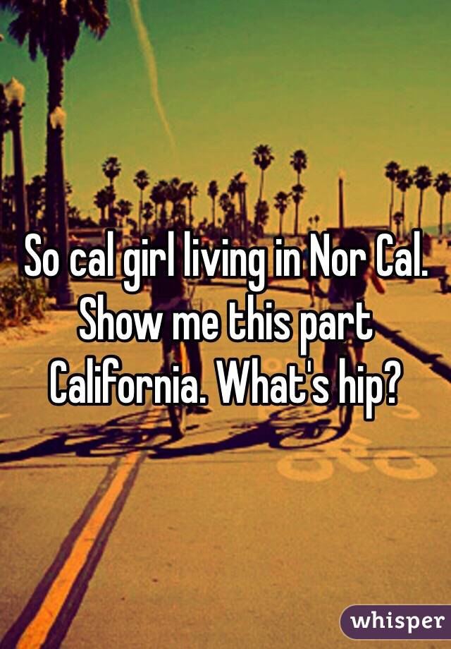 So cal girl living in Nor Cal. Show me this part California. What's hip? 