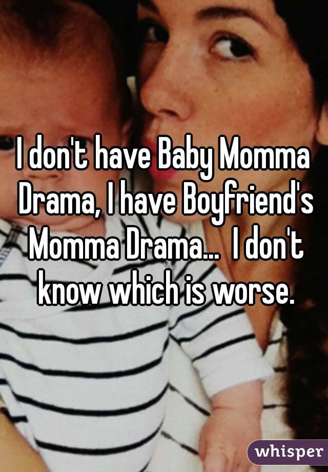 I don't have Baby Momma Drama, I have Boyfriend's Momma Drama...  I don't know which is worse.