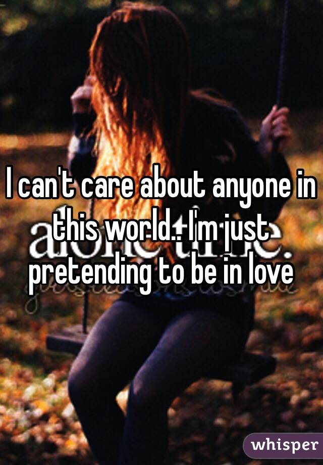 I can't care about anyone in this world.. I'm just pretending to be in love 