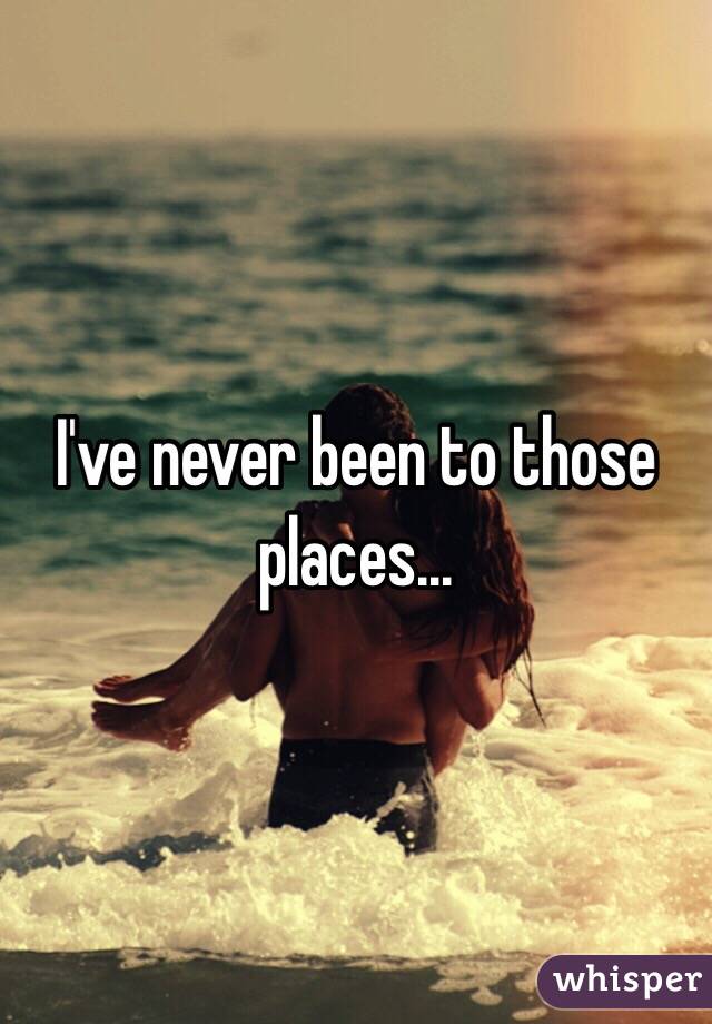 I've never been to those places...