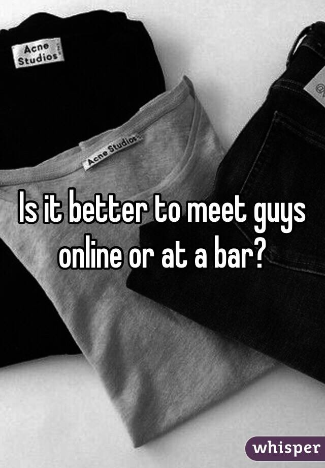 Is it better to meet guys online or at a bar?