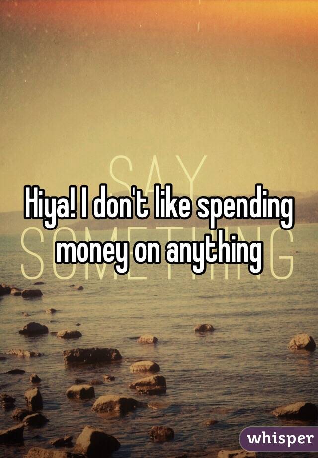 Hiya! I don't like spending money on anything